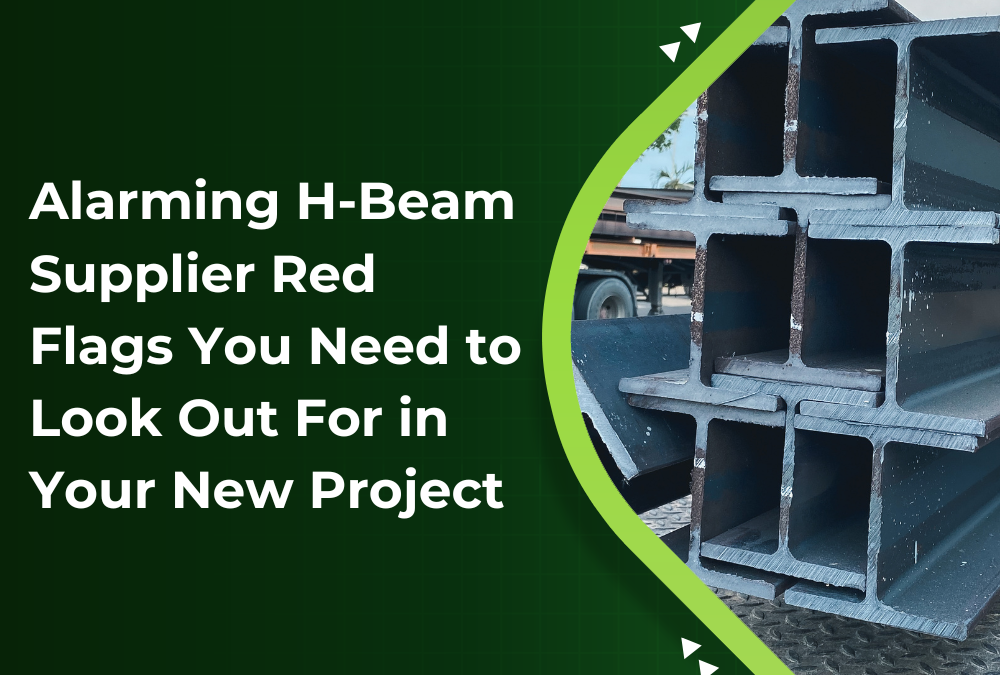 Alarming H-Beam Supplier Red Flags You Need to Look Out For in Your New Project
